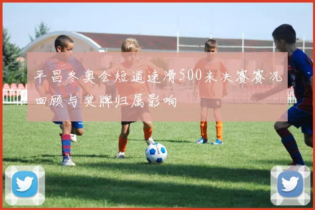 平昌冬奥会短道速滑500米决赛赛况回顾与奖牌归属影响