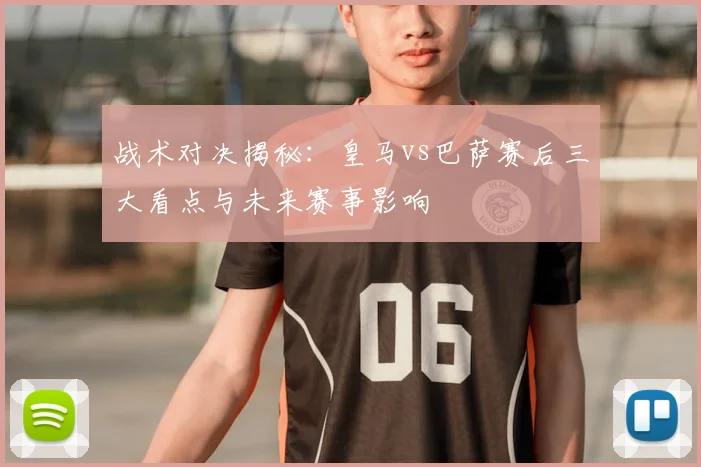 战术对决揭秘：皇马vs巴萨赛后三大看点与未来赛事影响