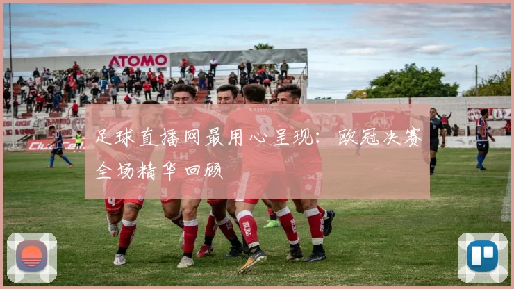 足球直播网最用心呈现：欧冠决赛全场精华回顾