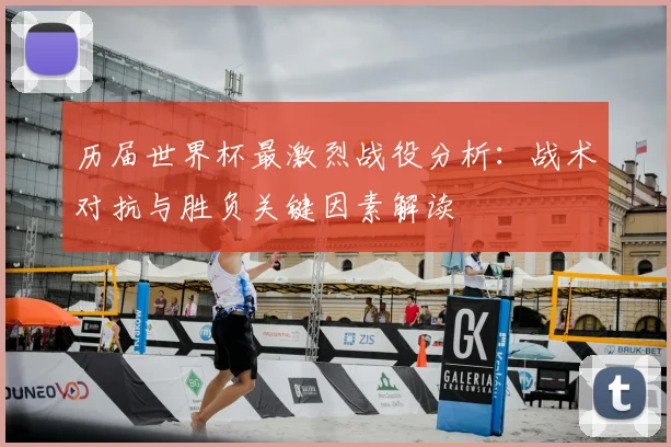 历届世界杯最激烈战役分析：战术对抗与胜负关键因素解读