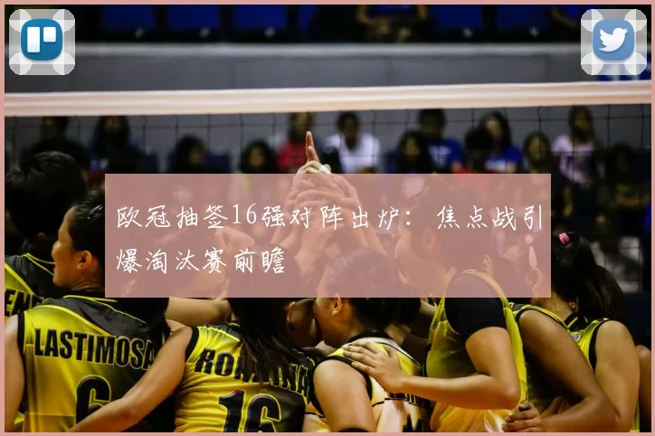 欧冠抽签16强对阵出炉：焦点战引爆淘汰赛前瞻