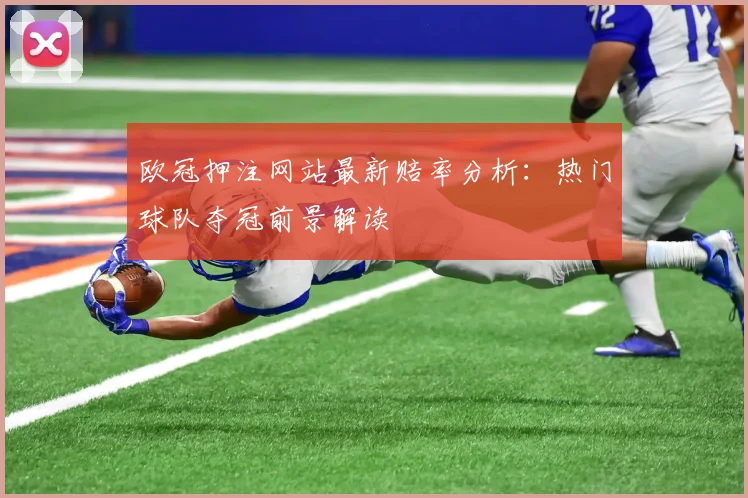 欧冠押注网站最新赔率分析：热门球队夺冠前景解读