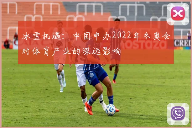 冰雪机遇：中国申办2022年冬奥会对体育产业的深远影响