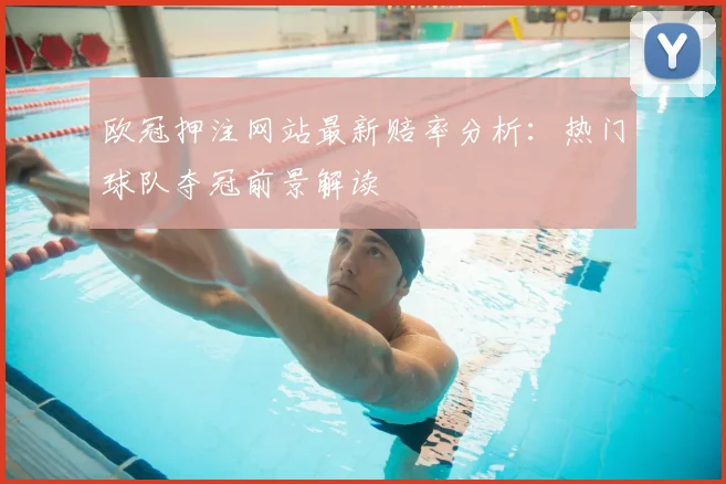 欧冠押注网站最新赔率分析：热门球队夺冠前景解读