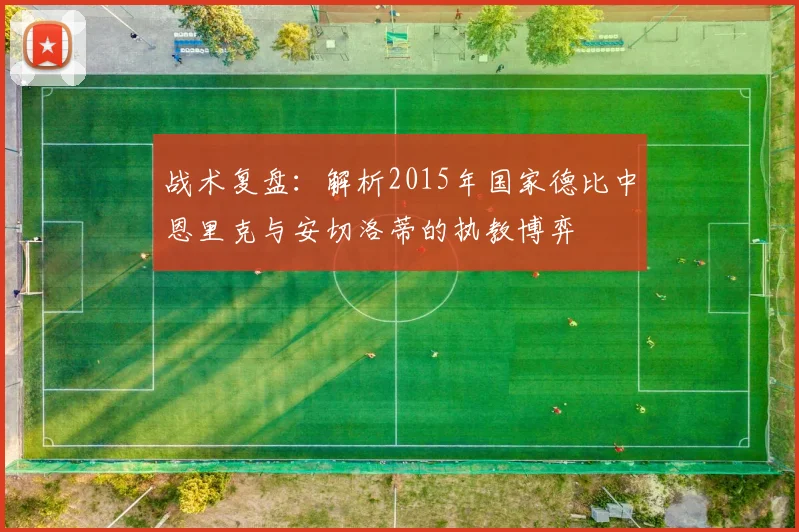 战术复盘：解析2015年国家德比中恩里克与安切洛蒂的执教博弈
