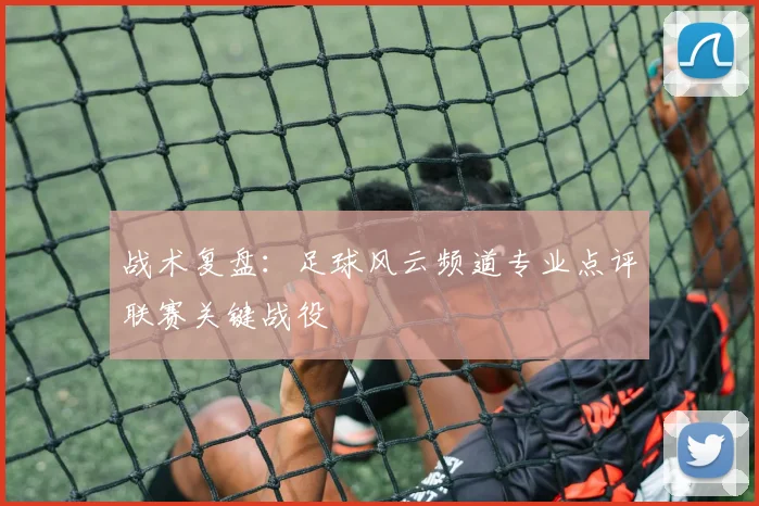 战术复盘：足球风云频道专业点评联赛关键战役