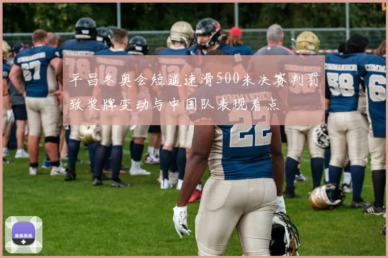 平昌冬奥会短道速滑500米决赛判罚致奖牌变动与中国队表现看点