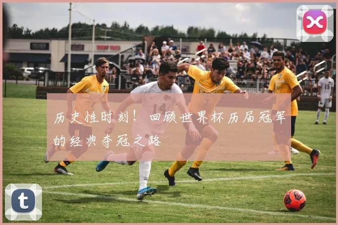 历史性时刻！回顾世界杯历届冠军的经典夺冠之路