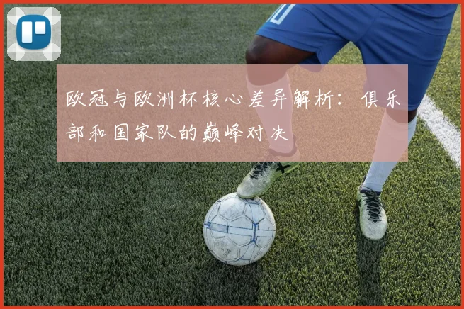 欧冠与欧洲杯核心差异解析：俱乐部和国家队的巅峰对决