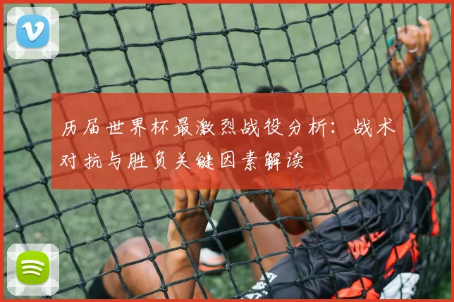 历届世界杯最激烈战役分析：战术对抗与胜负关键因素解读