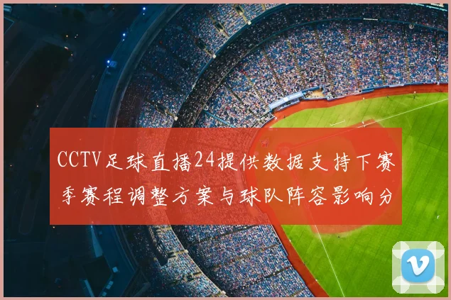 CCTV足球直播24提供数据支持下赛季赛程调整方案与球队阵容影响分析