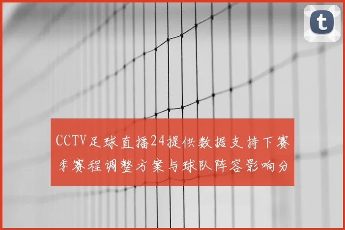 CCTV足球直播24提供数据支持下赛季赛程调整方案与球队阵容影响分析