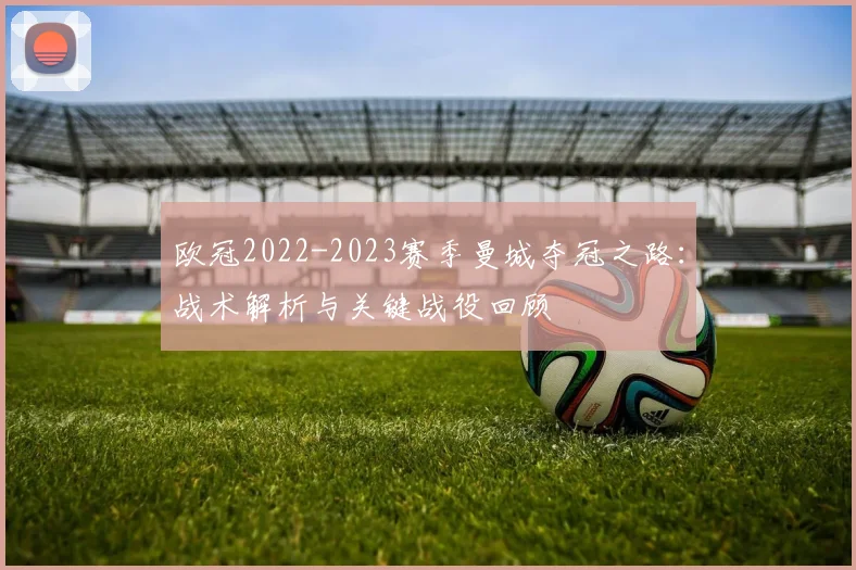 欧冠2022-2023赛季曼城夺冠之路：战术解析与关键战役回顾