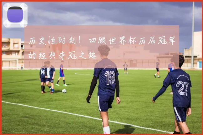历史性时刻！回顾世界杯历届冠军的经典夺冠之路